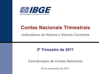 Contas Nacionais Trimestrais
Indicadores de Volume e Valores Correntes



         3º Trimestre de 2011

   Coordenação de Contas Nacionais

           06 de dezembro de 2011
 