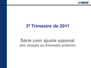 3º Trimestre de 2011


Série com ajuste sazonal
(em relação ao trimestre anterior)
 