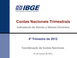 Contas Nacionais Trimestrais
Indicadores de Volume e Valores Correntes



         4º Trimestre de 2012

   Coordenação de Contas Nacionais

             01 de março de 2013
 