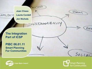 Joan Chess
       Laurie Cordell
       Jen Nichols




The Integration
Part of ICSP

PIBC 06.01.11
Smart Planning
For Communities
 
