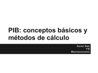PIB: conceptos básicos y
métodos de cálculo
Xavier Sala
1ºB
Macroeconomía
 