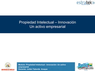 Propiedad Intelectual – Innovación 
Un activo empresarial 
Modulo: Propiedad Intelectual - Innovación: Un activo 
empresarial 
Docente: Julián Taborda Araque 
 