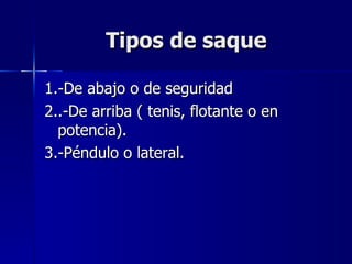 Tipos de saque 1.-De abajo o de seguridad 2..-De arriba ( tenis, flotante o en potencia). 3.-Péndulo o lateral. 