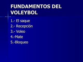 FUNDAMENTOS DEL VOLEYBOL 1.- El saque 2.- Recepción 3.- Voleo 4.-Mate 5.-Bloqueo 