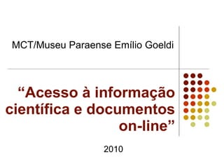 “ Acesso à informação científica e documentos on-line” MCT/Museu Paraense Emílio Goeldi  2010 