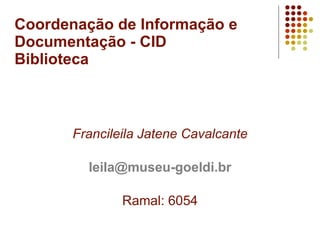 Coordenação de Informação e Documentação - CID Biblioteca Francileila Jatene Cavalcante [email_address] Ramal: 6054 