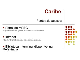 Caribe Pontos de acesso: Portal do MPEG http://www.museugoeldi.br/informacaocientifica/ Intranet http://intranet.museu-goeldi.br/intranet/   Biblioteca – terminal disponível na Referência 