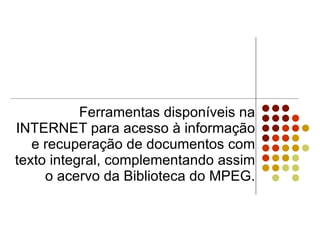 Ferramentas disponíveis na INTERNET para acesso à informação e recuperação de documentos com texto integral, complementando assim o acervo da Biblioteca do MPEG. 
