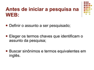 Antes de iniciar a pesquisa na WEB: Definir o assunto a ser pesquisado;  Eleger os termos chaves que identificam o assunto da pesquisa;  Buscar sinônimos e termos equivalentes em inglês. 