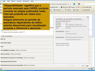 “ Disponibilidade” significa que o período assinado pela CAPES, portanto somente os artigos publicados neste intervalo poderão ser vistos e/ou baixados. Artigos anteriores ao período de assinatura, dependendo do editor, estarão disponíveis para visualização somente a referencia e abstracts. 