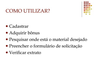 COMO UTILIZAR? Cadastrar Adquirir bônus Pesquisar onde está o material desejado Preencher o formulário de solicitação Verificar extrato 