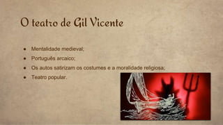 O teatro de Gil Vicente
● Mentalidade medieval;
● Português arcaico;
● Os autos satirizam os costumes e a moralidade religiosa;
● Teatro popular.
 