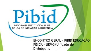 ENCONTRO GERAL – PIBID EDUCAÇÃO
FÍSICA – UEMG/Unidade de
Divinópolis
 