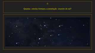 II
Quantas estrelas formam a constelação cruzeiro do sul?
 