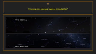 II
Conseguimos enxergar todas as constelações?
 