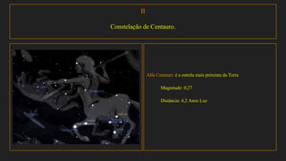 II
Constelação de Centauro.
Alfa Centauri: é a estrela mais próxima da Terra
Magnitude: 0,27
Distância: 4,2 Anos Luz
 