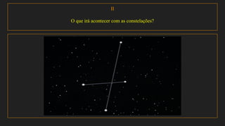II
O que irá acontecer com as constelações?
 