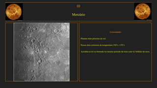 III
Mercúrio
Curiosidades
Planeta mais próximo do sol.
Possui dois extremos de temperatura 350°c -170°c
Acredita-se ter se formado no mesmo período da terra com 4,5 bilhões de anos.
 