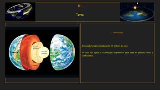 III
Terra
Curiosidades
Formação há aproximadamente 4,5 bilhões de anos .
O ciclo das águas é o principal responsável pela vida no planeta como a
conhecemos.
 