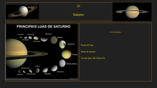 III
Saturno
Curiosidades
Possui 62 luas
Anéis de saturno
Um dia dura 10h.32min,35s
 