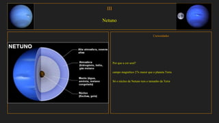 III
Netuno
Curiosidades
Por que a cor azul?
campo magnético 27x maior que o planeta Terra
Só o núcleo de Netuno tem o tamanho da Terra
 