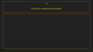 VII
Oficina de construção de telescópios
 