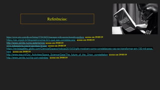 Referências:
https://www.etsy.com/dk-en/listing/572618652/macaque-with-aurora-borealis-northern acesso em 29/05/19
https://osr.org/pt-br/blog/astronomia-br/o-que-sao-constelacoes/ acesso em 29/05/19
http://www.zenite.nu/os-asterismos/ acesso em 29/05/19
www.todamateria.com.br/giordano-bruno/ acesso em 29/05/19
https://revistagalileu.globo.com/Ciencia/Espaco/noticia/2015/03/gifs-mostram-como-constelacoes-vao-se-transformar-em-150-mil-anos.
html acesso em 29/05/19
http://www.esa.int/Our_Activities/Space_Science/Gaia/The_future_of_the_Orion_constellation acesso em 29/05/19
http://www.zenite.nu/cha-com-estrelas/ acesso em 29/05/19
 