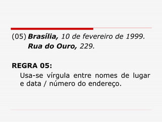 (05) Brasília, 10 de fevereiro de 1999.
Rua do Ouro, 229.
REGRA 05:
Usa-se vírgula entre nomes de lugar
e data / número do endereço.
 