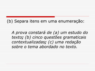 (b) Separa itens em uma enumeração:
A prova constará de (a) um estudo do
texto; (b) cinco questões gramaticais
contextualizadas; (c) uma redação
sobre o tema abordado no texto.
 