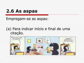2.6 As aspas
Empregam-se as aspas:
(a) Para indicar início e final de uma
citação.
 