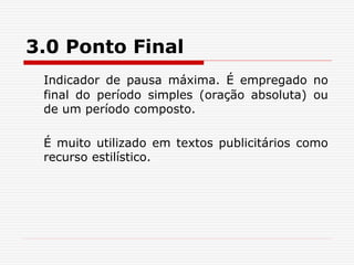 3.0 Ponto Final
Indicador de pausa máxima. É empregado no
final do período simples (oração absoluta) ou
de um período composto.
É muito utilizado em textos publicitários como
recurso estilístico.
 