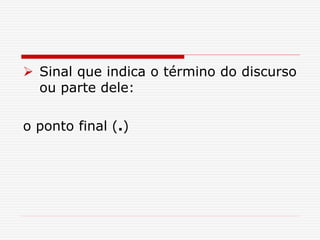  Sinal que indica o término do discurso
ou parte dele:
o ponto final (.)
 