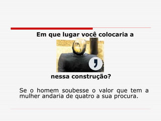 Em que lugar você colocaria a
nessa construção?
Se o homem soubesse o valor que tem a
mulher andaria de quatro a sua procura.
 