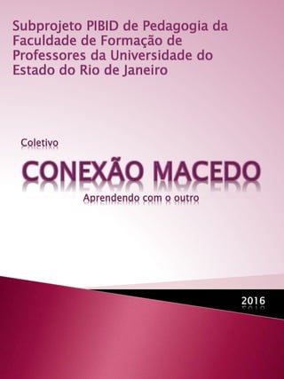 Subprojeto PIBID de Pedagogia da
Faculdade de Formação de
Professores da Universidade do
Estado do Rio de Janeiro
Coletivo
2016
Aprendendo com o outro
 