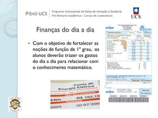 Com o objetivo de fortalecer as noções de função de 1º grau, os alunos deverão trazer os gastos do dia a dia para relacionar com o conhecimento matemático. Finanças do dia a dia  