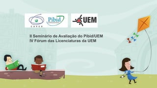 II Seminário de Avaliação do Pibid/UEM
IV Fórum das Licenciaturas da UEM
 