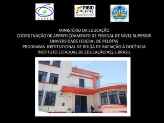 MINISTÉRIO DA EDUCAÇÃOCOORDENAÇÃO DE APERFEIÇOAMENTO DE PESSOAL DE NÍVEL SUPERIORUNIVERSIDADE FEDERAL DE PELOTASPROGRAMA INSTITUCIONAL DE BOLSA DE INICIAÇÃO À DOCÊNCIAINSTITUTO ESTADUAL DE EDUCAÇÃO ASSIS BRASIL  