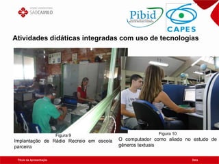 Título da Apresentação Data
Atividades didáticas integradas com uso de tecnologias
Figura 9
Implantação de Rádio Recreio em escola
parceira
Figura 10
O computador como aliado no estudo de
gêneros textuais
 