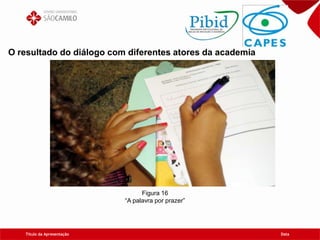 Título da Apresentação Data
O resultado do diálogo com diferentes atores da academia
Figura 16
“A palavra por prazer”
 