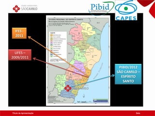 Título da Apresentação Data
Área para aplicação de imagem
PIBID/2012
SÃO CAMILO –
ESPÍRITO
SANTO
IFES -
2011
UFES –
2009/2011
 
