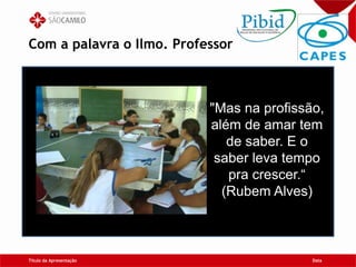 Com a palavra o Ilmo. Professor
Título da Apresentação Data
"Mas na profissão,
além de amar tem
de saber. E o
saber leva tempo
pra crescer.“
(Rubem Alves)
 