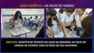 JOGO DIDÁTICO – AS FACES DE VARGAS
OBJETIVO: IDENTIFICAR ATRAVÉS DO JOGO DA MEMÓRIA AS FACES DE
VARGAS DE ACORDO COM AS FASES DO SEU GOVERNO.
 