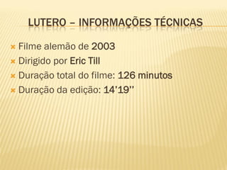 LUTERO – INFORMAÇÕES TÉCNICAS

 Filme alemão de 2003
 Dirigido por Eric Till

 Duração total do filme: 126 minutos

 Duração da edição: 14’19’’
 