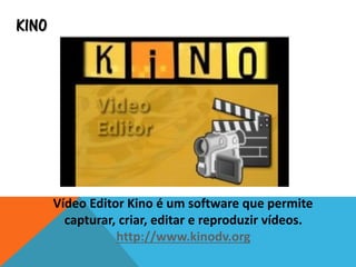 KINO
Vídeo Editor Kino é um software que permite
capturar, criar, editar e reproduzir vídeos.
http://www.kinodv.org
 