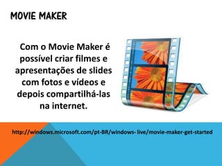 MOVIE MAKER
Com o Movie Maker é
possível criar filmes e
apresentações de slides
com fotos e vídeos e
depois compartilhá-las
na internet.
http://windows.microsoft.com/pt-BR/windows- live/movie-maker-get-started
 