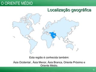 Localização geográfica O ORIENTE MÉDIO Esta região é conhecida também: Ásia Ocidental , Ásia Menor, Ásia Branca, Oriente Próximo e Oriente Médio. 