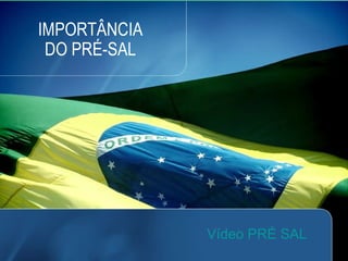 IMPORTÂNCIA  DO PRÉ-SAL  Vídeo PRÉ SAL 