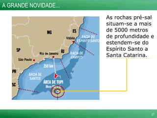 As rochas pré-sal situam-se a mais de 5000 metros de profundidade e estendem-se do Espírito Santo a Santa Catarina. A GRANDE NOVIDADE... 