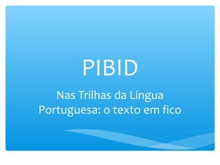 PIBID
Nas Trilhas da Língua
Portuguesa: o texto em fico
 