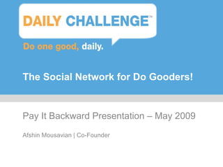 The Social Network for Do Gooders! Pay It Backward Presentation – May 2009 Afshin Mousavian | Co-Founder 